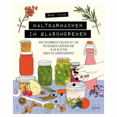 Haltbarmachen im Glasumdrehen von Sue Ivan - Lebensmittel konservieren mit 90 Rezepten